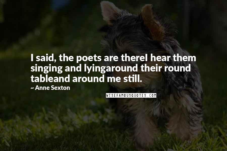 Anne Sexton Quotes: I said, the poets are thereI hear them singing and lyingaround their round tableand around me still.