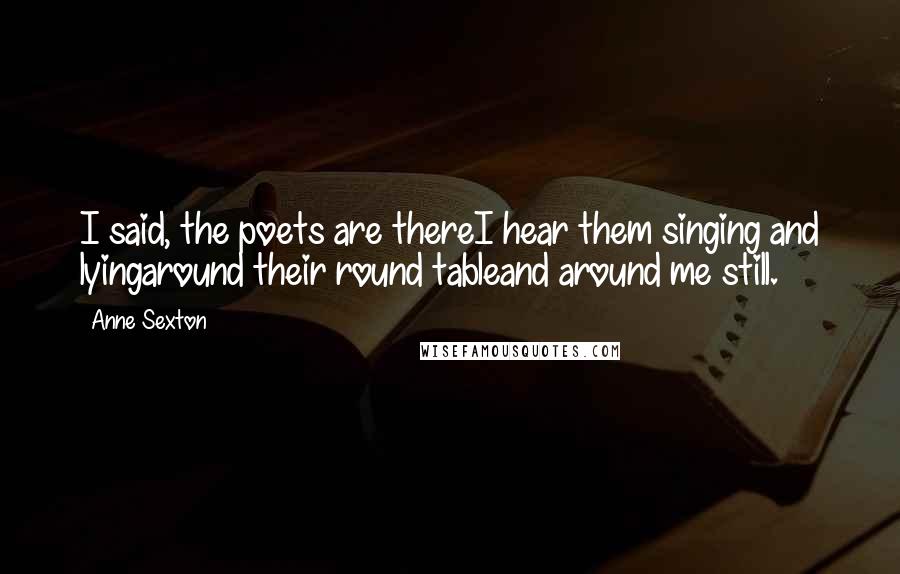 Anne Sexton Quotes: I said, the poets are thereI hear them singing and lyingaround their round tableand around me still.