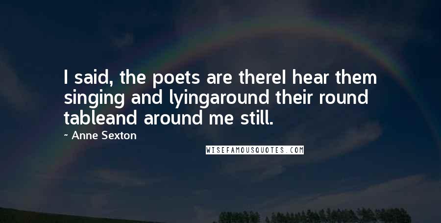 Anne Sexton Quotes: I said, the poets are thereI hear them singing and lyingaround their round tableand around me still.