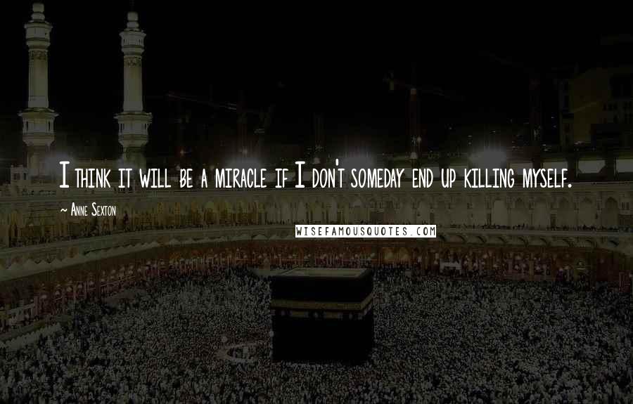 Anne Sexton Quotes: I think it will be a miracle if I don't someday end up killing myself.