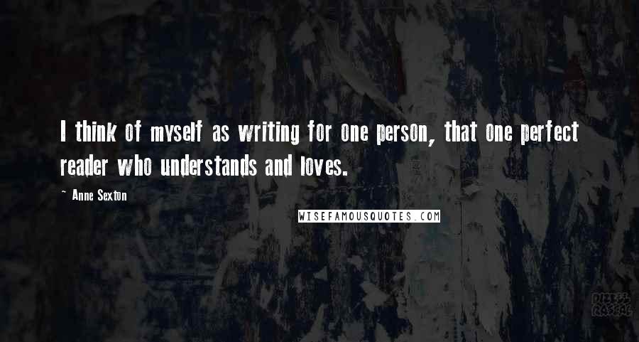 Anne Sexton Quotes: I think of myself as writing for one person, that one perfect reader who understands and loves.