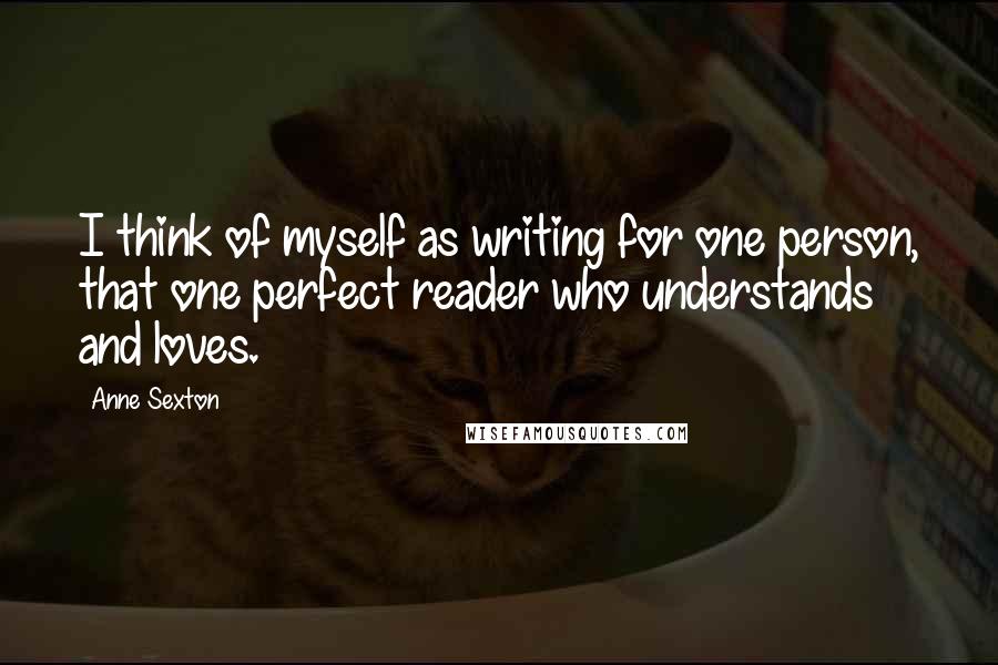 Anne Sexton Quotes: I think of myself as writing for one person, that one perfect reader who understands and loves.