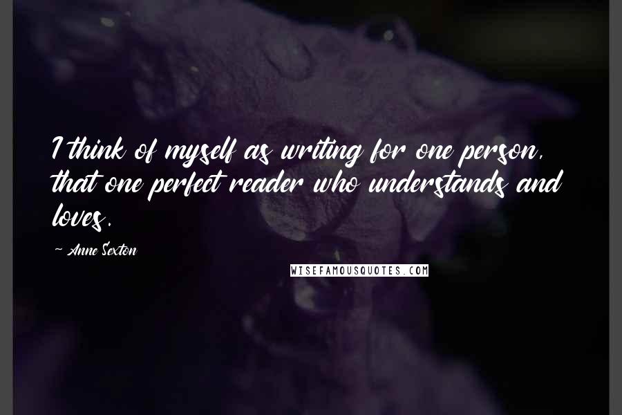 Anne Sexton Quotes: I think of myself as writing for one person, that one perfect reader who understands and loves.
