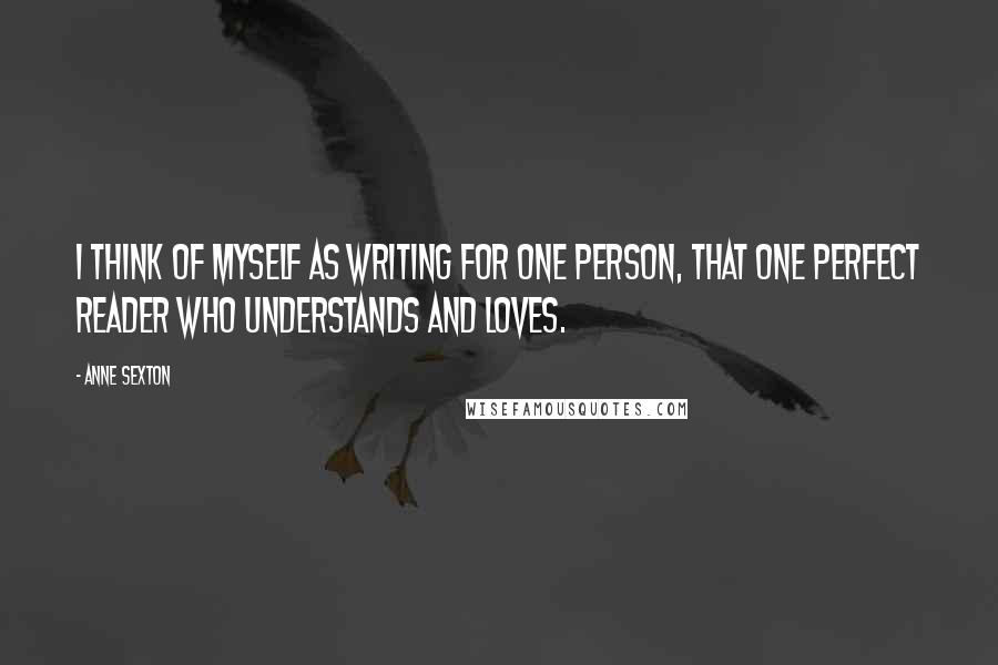 Anne Sexton Quotes: I think of myself as writing for one person, that one perfect reader who understands and loves.