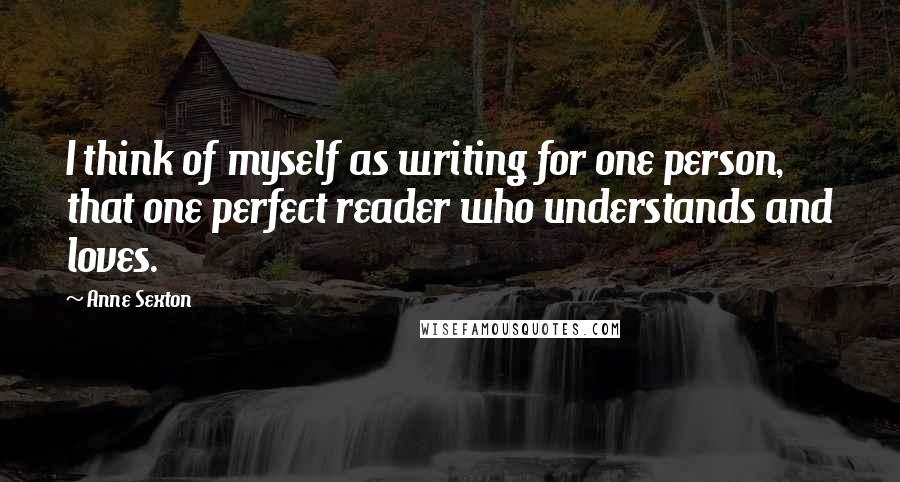 Anne Sexton Quotes: I think of myself as writing for one person, that one perfect reader who understands and loves.