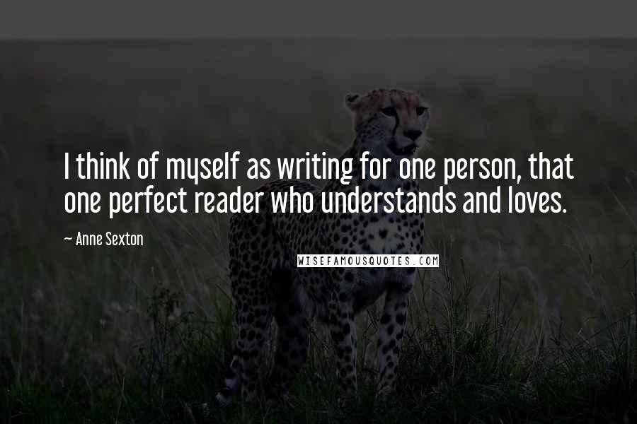 Anne Sexton Quotes: I think of myself as writing for one person, that one perfect reader who understands and loves.