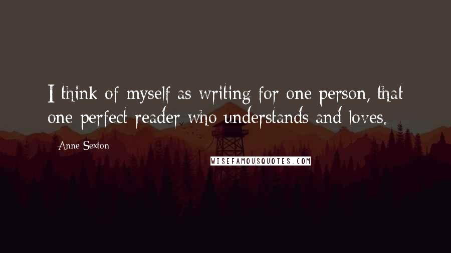 Anne Sexton Quotes: I think of myself as writing for one person, that one perfect reader who understands and loves.
