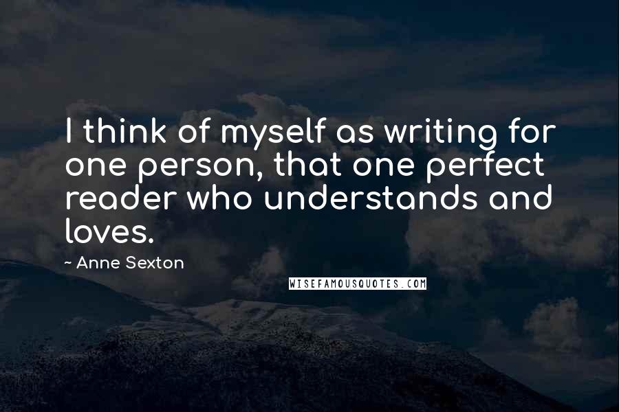 Anne Sexton Quotes: I think of myself as writing for one person, that one perfect reader who understands and loves.