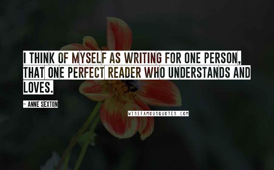 Anne Sexton Quotes: I think of myself as writing for one person, that one perfect reader who understands and loves.