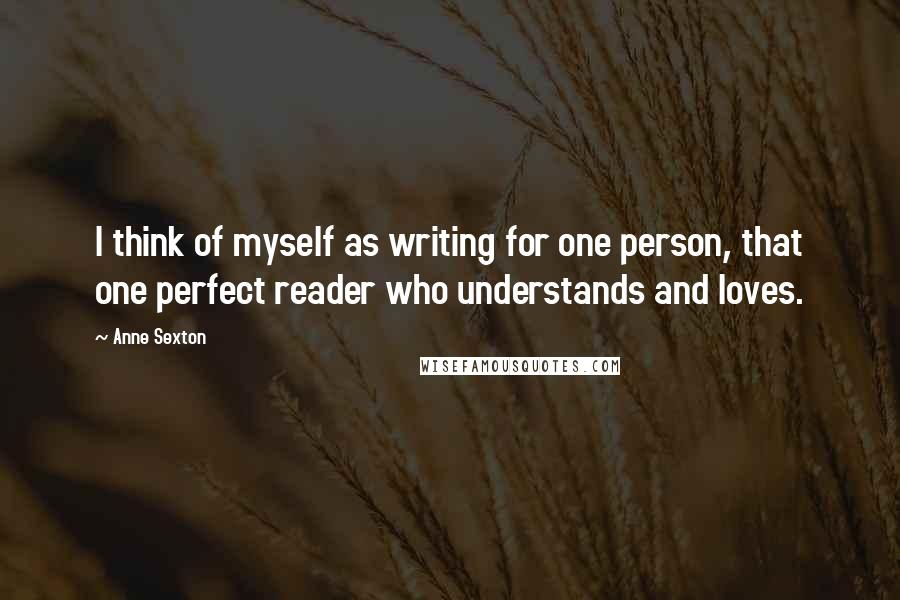 Anne Sexton Quotes: I think of myself as writing for one person, that one perfect reader who understands and loves.