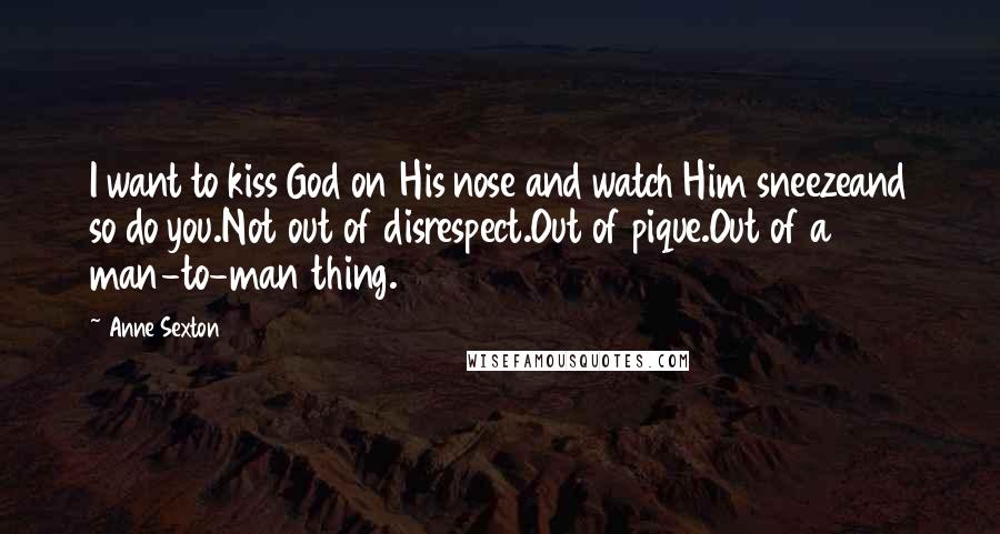 Anne Sexton Quotes: I want to kiss God on His nose and watch Him sneezeand so do you.Not out of disrespect.Out of pique.Out of a man-to-man thing.