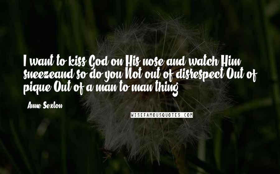 Anne Sexton Quotes: I want to kiss God on His nose and watch Him sneezeand so do you.Not out of disrespect.Out of pique.Out of a man-to-man thing.