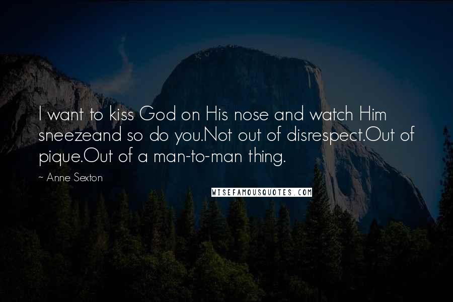 Anne Sexton Quotes: I want to kiss God on His nose and watch Him sneezeand so do you.Not out of disrespect.Out of pique.Out of a man-to-man thing.