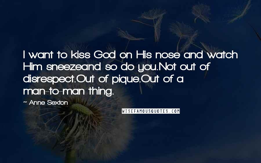 Anne Sexton Quotes: I want to kiss God on His nose and watch Him sneezeand so do you.Not out of disrespect.Out of pique.Out of a man-to-man thing.