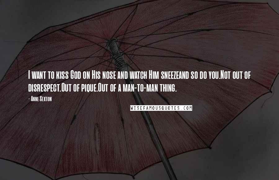 Anne Sexton Quotes: I want to kiss God on His nose and watch Him sneezeand so do you.Not out of disrespect.Out of pique.Out of a man-to-man thing.