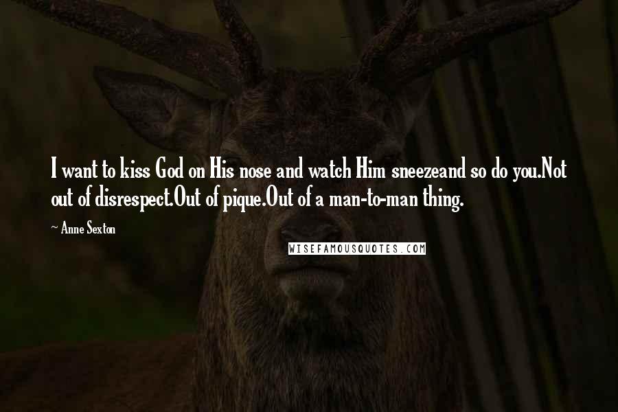 Anne Sexton Quotes: I want to kiss God on His nose and watch Him sneezeand so do you.Not out of disrespect.Out of pique.Out of a man-to-man thing.