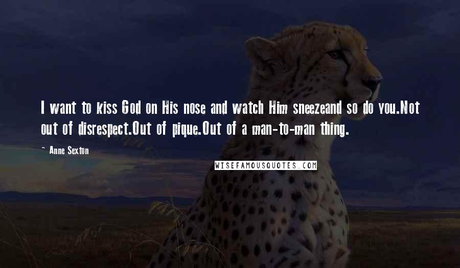 Anne Sexton Quotes: I want to kiss God on His nose and watch Him sneezeand so do you.Not out of disrespect.Out of pique.Out of a man-to-man thing.