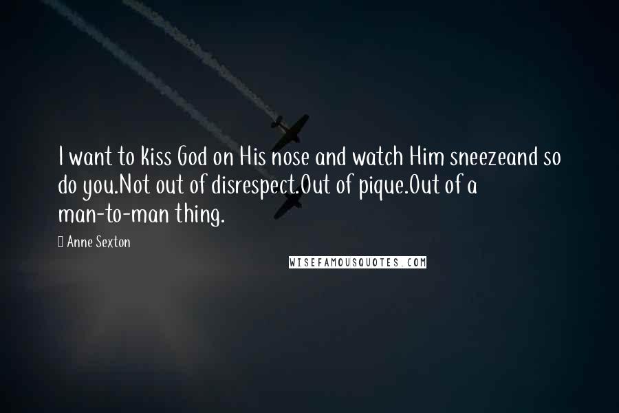 Anne Sexton Quotes: I want to kiss God on His nose and watch Him sneezeand so do you.Not out of disrespect.Out of pique.Out of a man-to-man thing.