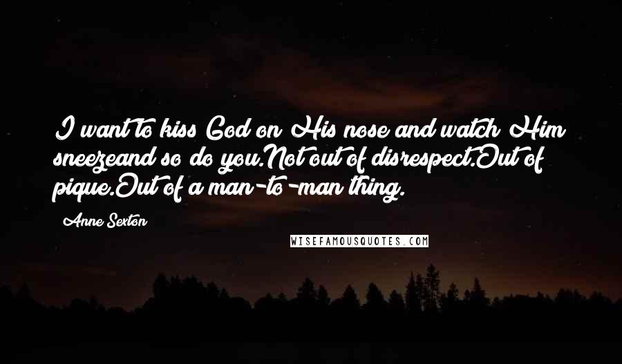 Anne Sexton Quotes: I want to kiss God on His nose and watch Him sneezeand so do you.Not out of disrespect.Out of pique.Out of a man-to-man thing.