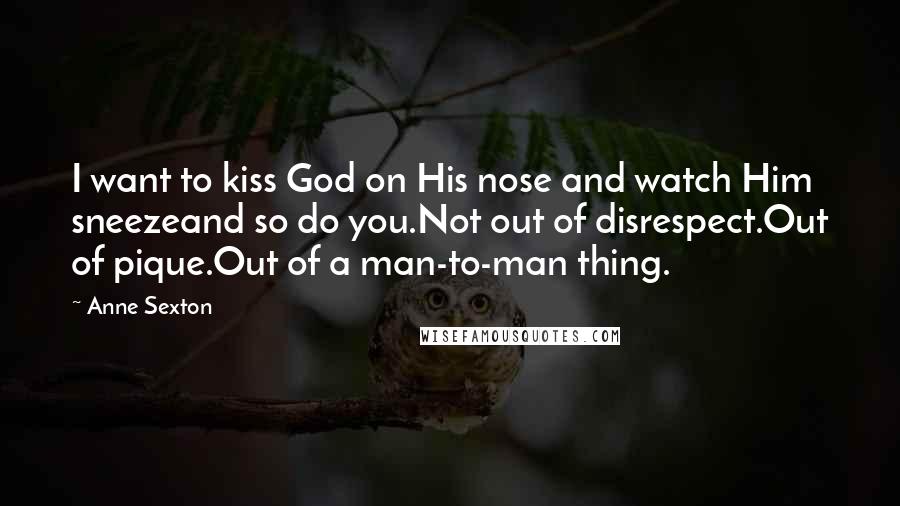 Anne Sexton Quotes: I want to kiss God on His nose and watch Him sneezeand so do you.Not out of disrespect.Out of pique.Out of a man-to-man thing.