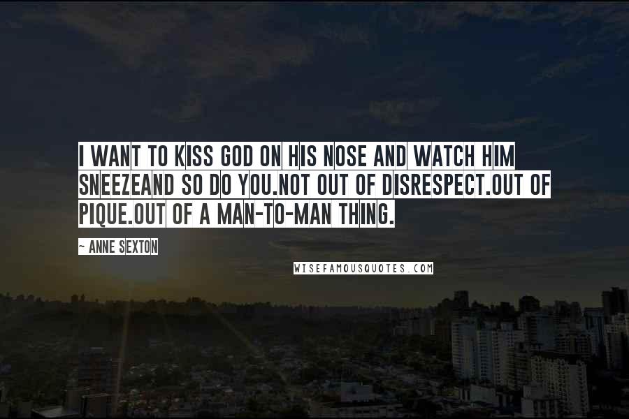 Anne Sexton Quotes: I want to kiss God on His nose and watch Him sneezeand so do you.Not out of disrespect.Out of pique.Out of a man-to-man thing.
