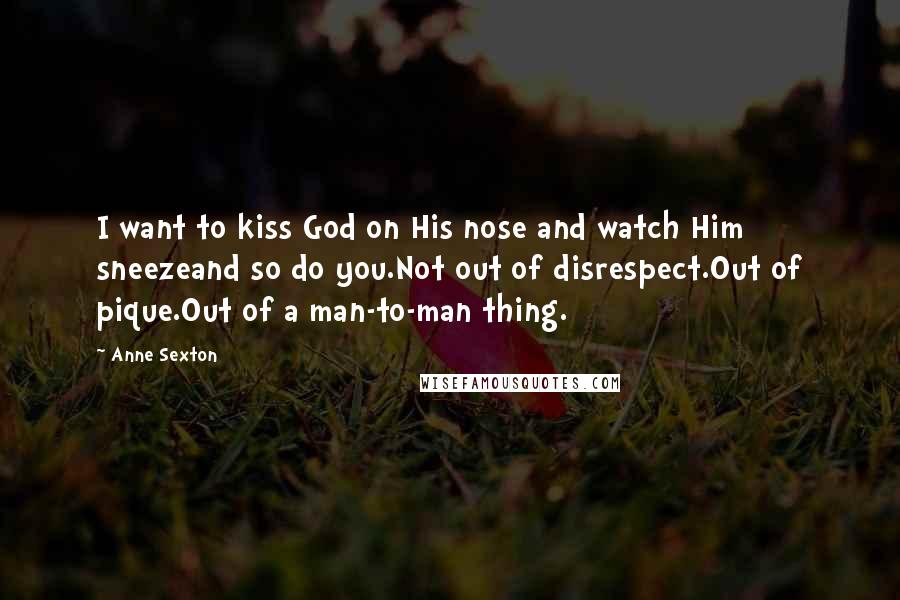 Anne Sexton Quotes: I want to kiss God on His nose and watch Him sneezeand so do you.Not out of disrespect.Out of pique.Out of a man-to-man thing.