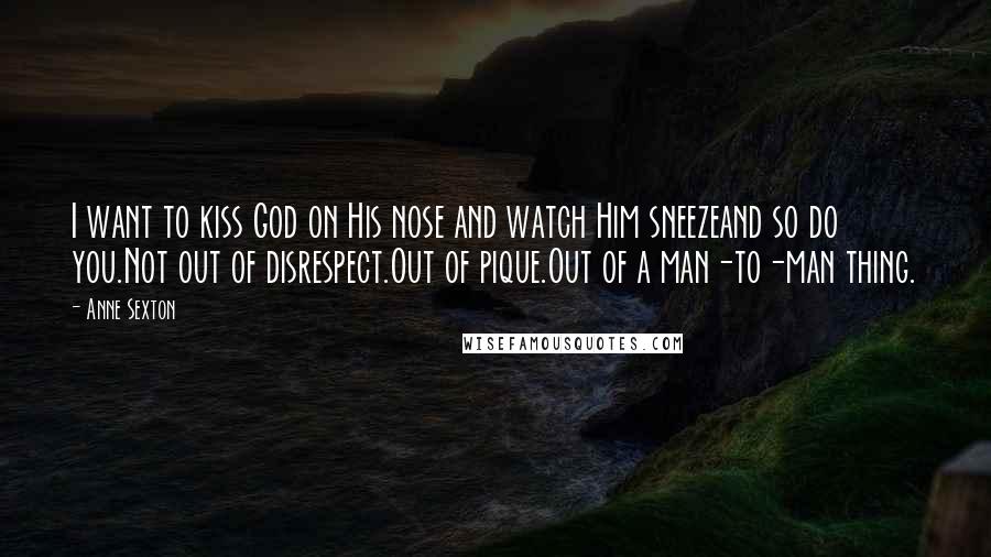 Anne Sexton Quotes: I want to kiss God on His nose and watch Him sneezeand so do you.Not out of disrespect.Out of pique.Out of a man-to-man thing.