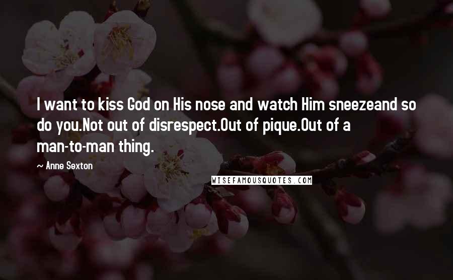 Anne Sexton Quotes: I want to kiss God on His nose and watch Him sneezeand so do you.Not out of disrespect.Out of pique.Out of a man-to-man thing.