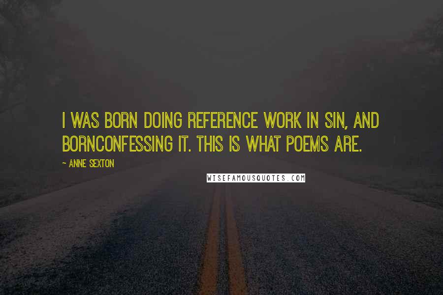 Anne Sexton Quotes: I was born doing reference work in sin, and bornconfessing it. This is what poems are.