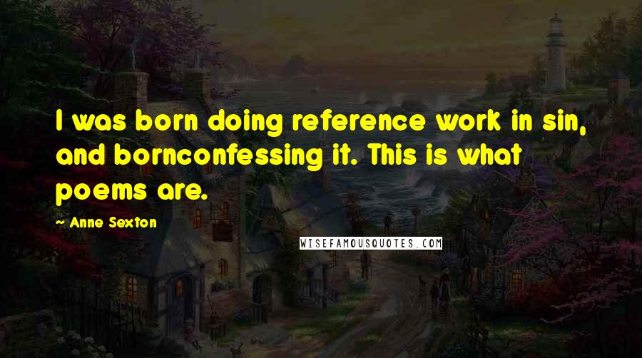 Anne Sexton Quotes: I was born doing reference work in sin, and bornconfessing it. This is what poems are.