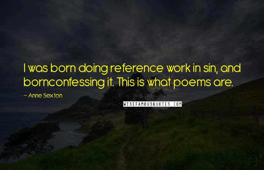 Anne Sexton Quotes: I was born doing reference work in sin, and bornconfessing it. This is what poems are.