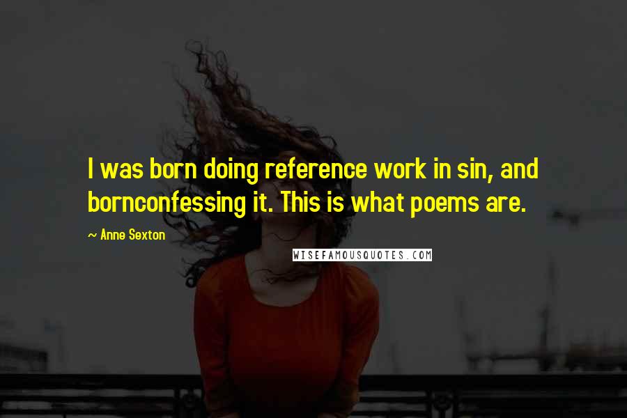 Anne Sexton Quotes: I was born doing reference work in sin, and bornconfessing it. This is what poems are.