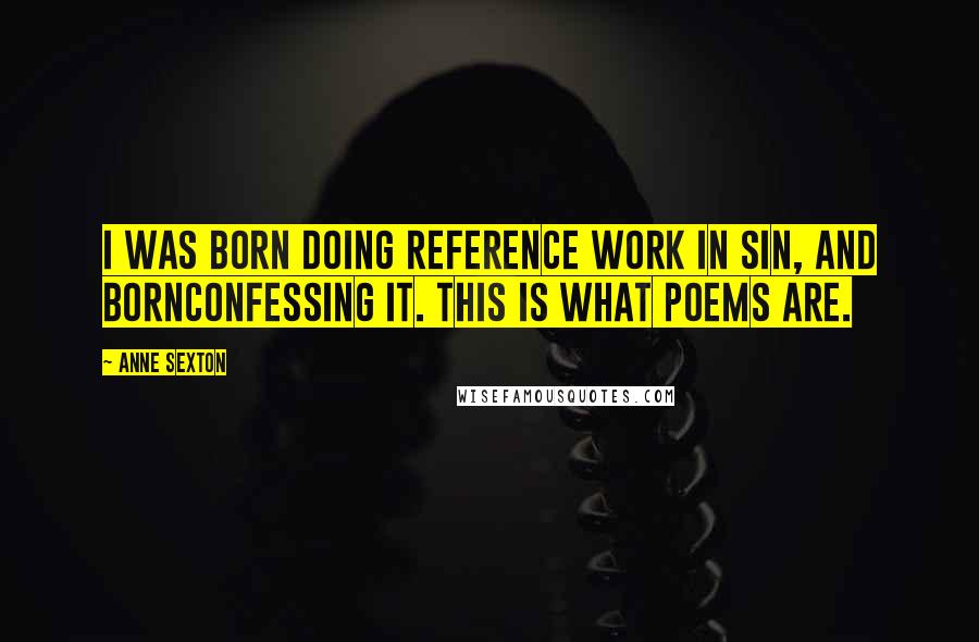 Anne Sexton Quotes: I was born doing reference work in sin, and bornconfessing it. This is what poems are.