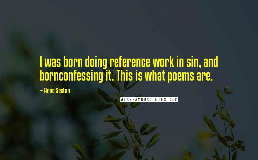 Anne Sexton Quotes: I was born doing reference work in sin, and bornconfessing it. This is what poems are.