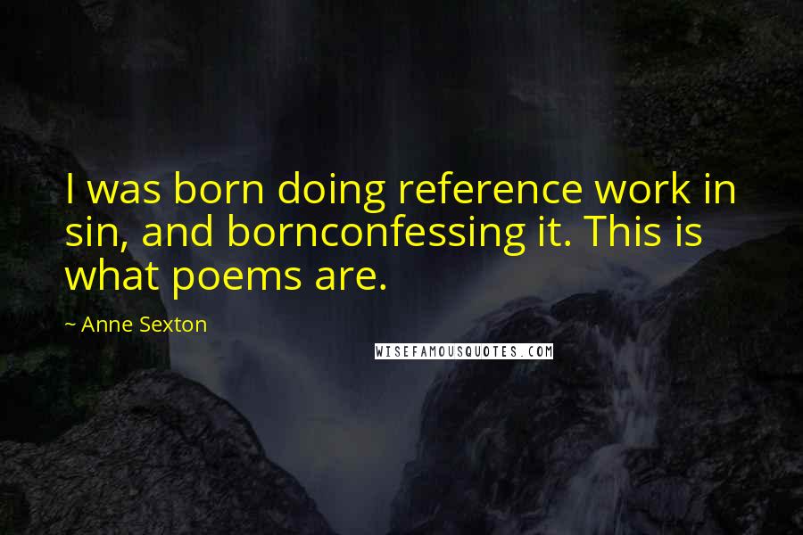 Anne Sexton Quotes: I was born doing reference work in sin, and bornconfessing it. This is what poems are.