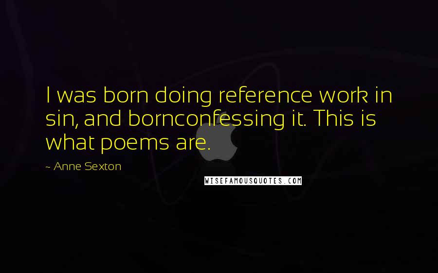 Anne Sexton Quotes: I was born doing reference work in sin, and bornconfessing it. This is what poems are.