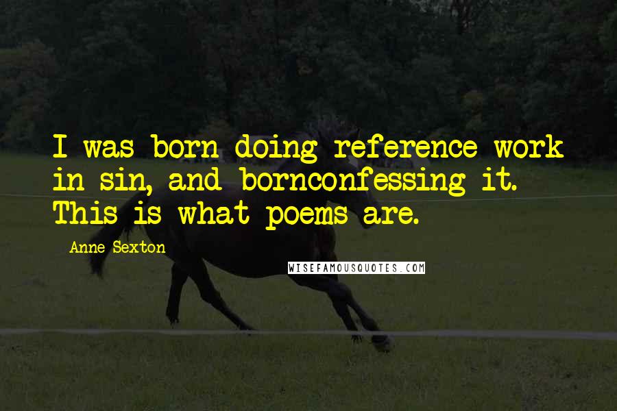 Anne Sexton Quotes: I was born doing reference work in sin, and bornconfessing it. This is what poems are.