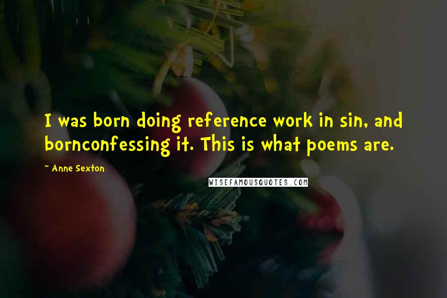 Anne Sexton Quotes: I was born doing reference work in sin, and bornconfessing it. This is what poems are.