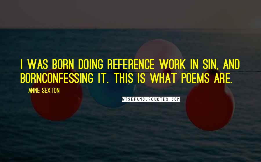 Anne Sexton Quotes: I was born doing reference work in sin, and bornconfessing it. This is what poems are.