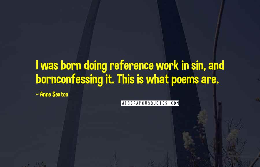 Anne Sexton Quotes: I was born doing reference work in sin, and bornconfessing it. This is what poems are.