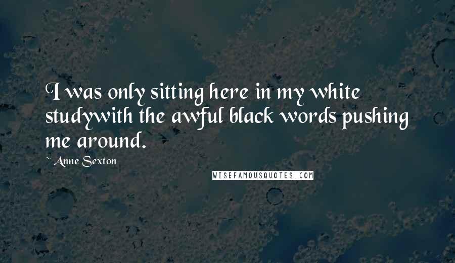 Anne Sexton Quotes: I was only sitting here in my white studywith the awful black words pushing me around.