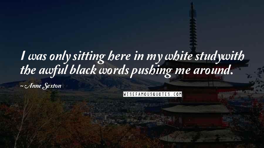 Anne Sexton Quotes: I was only sitting here in my white studywith the awful black words pushing me around.
