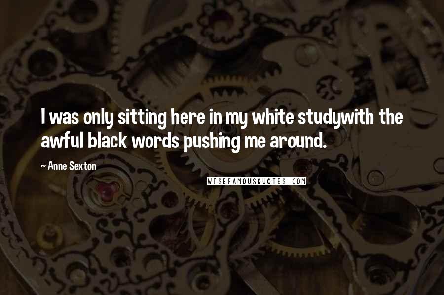 Anne Sexton Quotes: I was only sitting here in my white studywith the awful black words pushing me around.