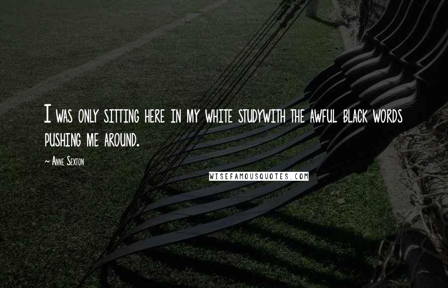 Anne Sexton Quotes: I was only sitting here in my white studywith the awful black words pushing me around.