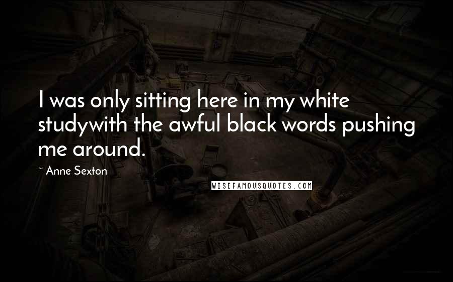 Anne Sexton Quotes: I was only sitting here in my white studywith the awful black words pushing me around.