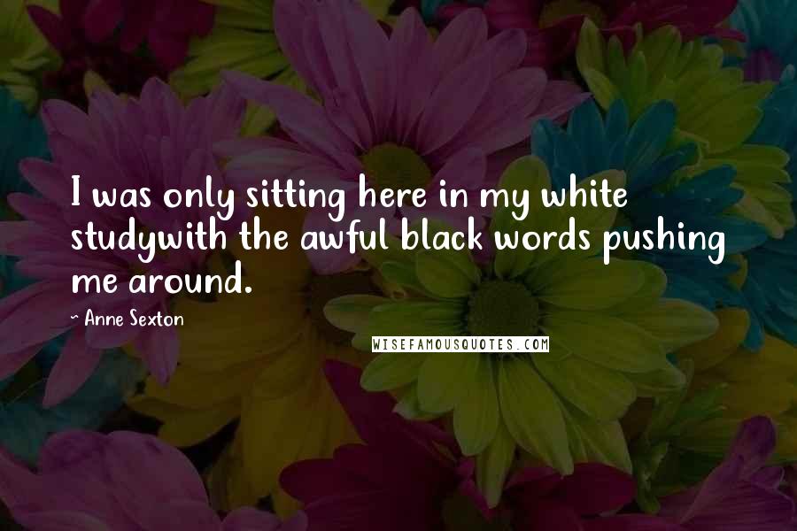 Anne Sexton Quotes: I was only sitting here in my white studywith the awful black words pushing me around.