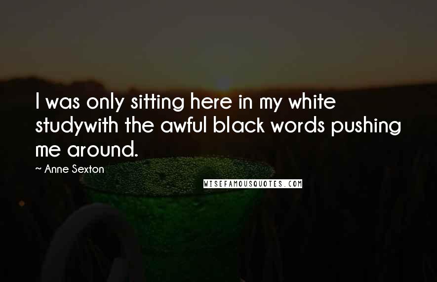 Anne Sexton Quotes: I was only sitting here in my white studywith the awful black words pushing me around.
