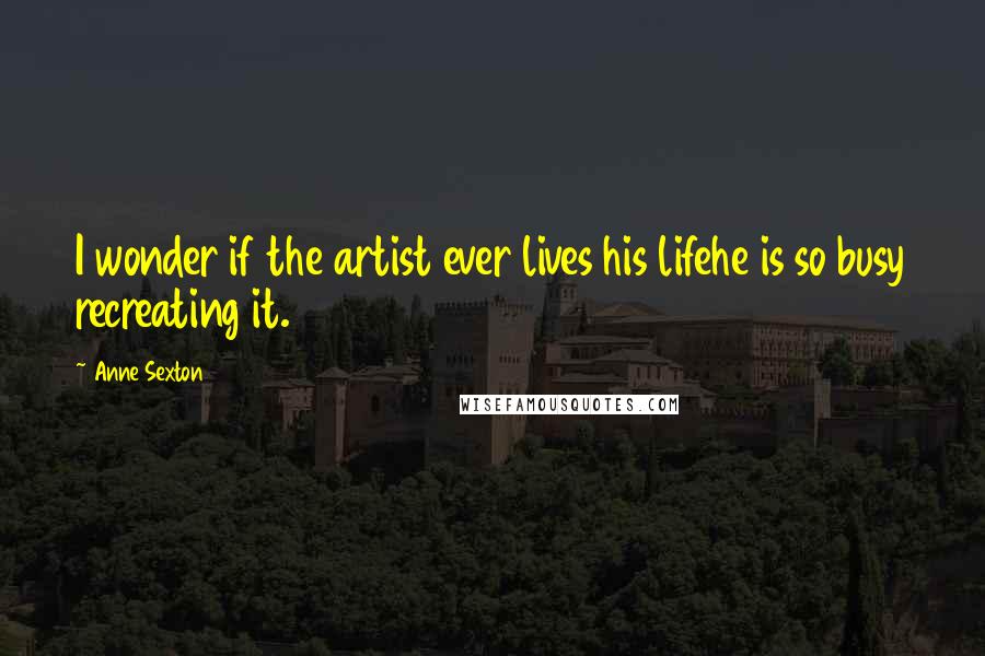 Anne Sexton Quotes: I wonder if the artist ever lives his lifehe is so busy recreating it.
