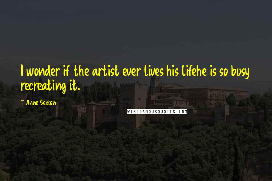 Anne Sexton Quotes: I wonder if the artist ever lives his lifehe is so busy recreating it.