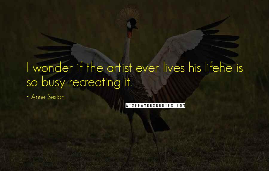 Anne Sexton Quotes: I wonder if the artist ever lives his lifehe is so busy recreating it.